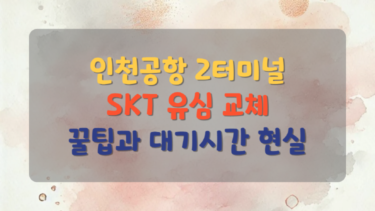 인천공항 2터미널에서 SKT 유심교체, 진짜로 필요한 꿀팁과 대기시간 현실