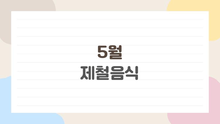 5월 제철음식, 가성비 최고 메뉴 5가지가 뭔지 아세요