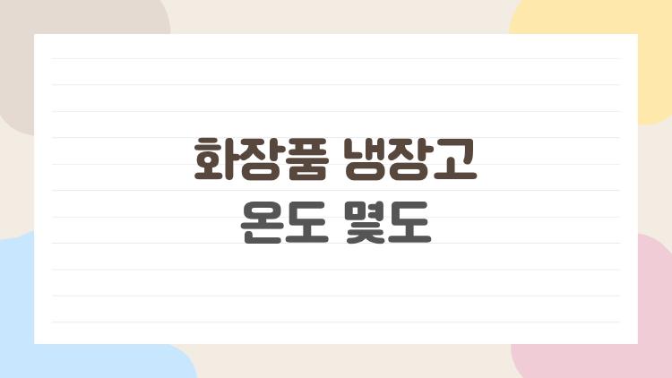 화장품 냉장고 온도 몇도 여름에 꼭 알아야 할 적정 온도
