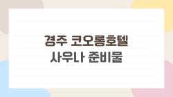 경주 코오롱호텔 사우나 준비물, 이걸 빼먹으면 낭패? 현지인처럼 챙기는 살짝 유용한 체크리스트