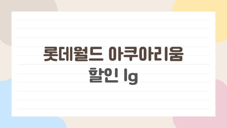 롯데월드 아쿠아리움 할인 lg로 가족 4인 8만원대, 이게 현실?