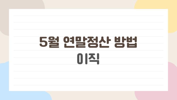 5월 연말정산 방법 이직, 왜 나만 환급 적어? 실수 TOP3 피하는 법