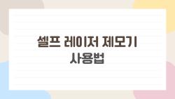 셀프 레이저 제모기 사용법, 집에서 쓰는데 이걸 몰랐다니…