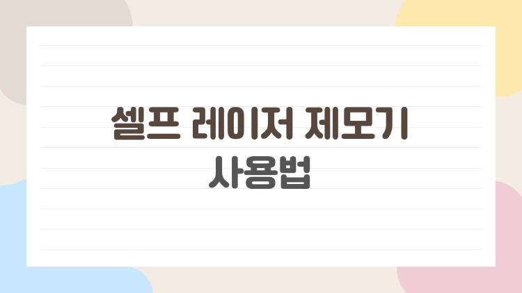 셀프 레이저 제모기 사용법, 집에서 쓰는데 이걸 몰랐다니…