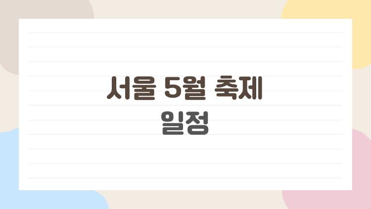 서울 5월 축제 일정, 2026년에는 왜 사람들이 이 시즌을 그렇게 기다릴까