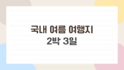 국내 여름 여행지 2박 3일, 직장인도 OK인 가성비 힐링 코스