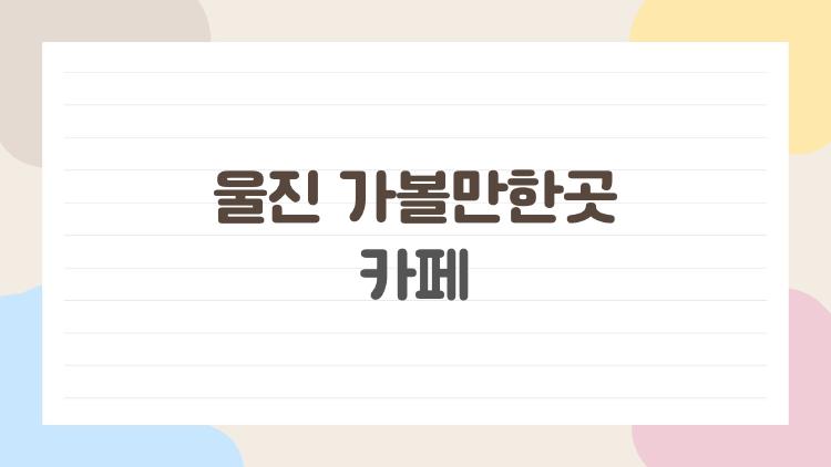 울진 가볼만한곳 카페, 현지인이 몰래 가는 인생 사진 명소