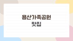 용산가족공원 맛집, 배고플 때 10분 만에 도착하는 숨은 맛집들